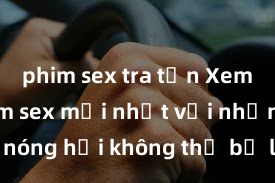 phim sex tra tấn Xem ngay phim sex mới nhất với những cảnh nóng hổi không thể bỏ lỡ! Cơ hội tận hưởng những khoảnh khắc đầy kích thích ngay hôm nay!