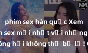 phim sex hàn quốc Xem ngay phim sex mới nhất với những cảnh nóng hổi không thể bỏ lỡ! Cơ hội tận hưởng những khoảnh khắc đầy kích thích ngay hôm nay!