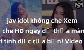 jav idol không che Xem sex không che HD ngay để thỏa mãn cơn khát tình dục của bạn! Video chất lượng cao, cảnh quay rõ nét, sẽ khiến bạn không thể rời mắt! Hãy trải nghiệm ngay!
