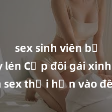 sex sinh viên bị quay lén Cặp đôi gái xinh sex thổi hồn vào đêm muộn