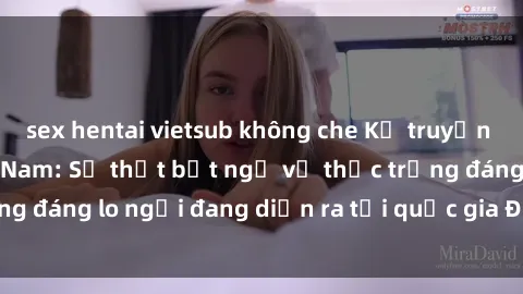 sex hentai vietsub không che Kẻ truyền bá sex tra tấn Việt Nam: Sự thật bất ngờ về thực trạng đáng lo ngại đang diễn ra tại quốc gia Đông Nam Á này.