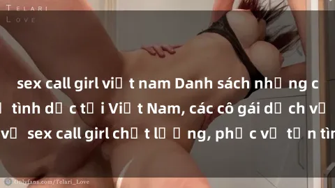sex call girl việt nam Danh sách những cô gái gọi dịch vụ tình dục tại Việt Nam, các cô gái dịch vụ sex call girl chất lượng, phục vụ tận tình và đẳng cấp.