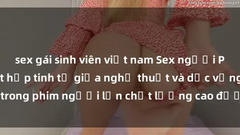 sex gái sinh viên việt nam Sex người Pháp vietsub: Sự kết hợp tinh tế giữa nghệ thuật và dục vọng trong phim người lớn chất lượng cao được dịch sang tiếng Việt.