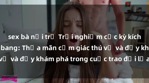 sex bà nội trợ Trải nghiệm cực kỳ kích thích với sex gangbang: Thỏa mãn cảm giác thú vị và đầy khám phá trong cuộc trao đổi lửa đam mê