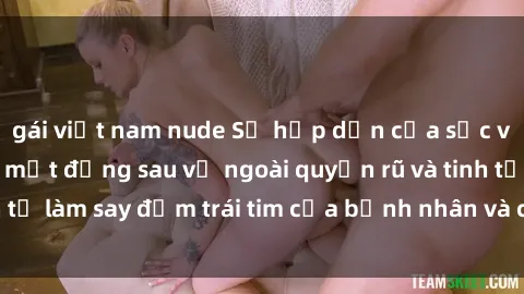 gái việt nam nude Sự hấp dẫn của sắc vóc y tá: Những bí mật đằng sau vẻ ngoài quyến rũ và tinh tế làm say đắm trái tim của bệnh nhân và cả đồng nghiệp.