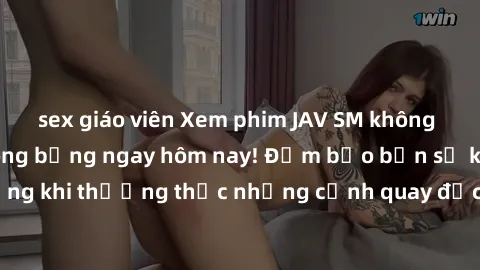 sex giáo viên Xem phim JAV SM không che hấp dẫn và nóng bỏng ngay hôm nay! Đảm bảo bạn sẽ không thất vọng khi thưởng thức những cảnh quay độc đáo và nghệ thuật đầy sức sống.