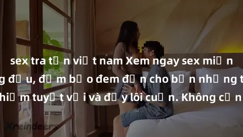 sex tra tấn việt nam Xem ngay sex miễn phí tại website hàng đầu, đảm bảo đem đến cho bạn những trải nghiệm tuyệt vời và đầy lôi cuốn. Không cần đăng ký, hoàn toàn miễn phí!