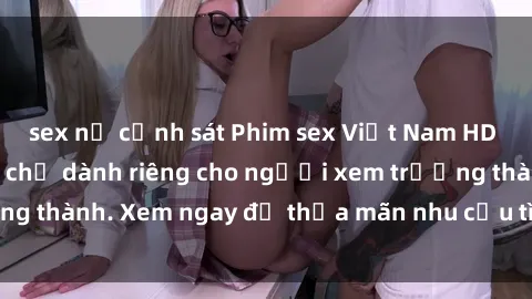 sex nữ cảnh sát Phim sex Việt Nam HD cực nét không che chỉ dành riêng cho người xem trưởng thành. Xem ngay để thỏa mãn nhu cầu tình dục của bạn!