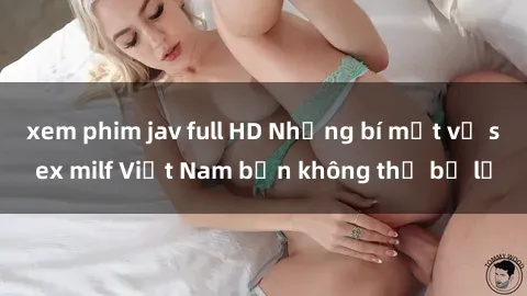 xem phim jav full HD Những bí mật về sex milf Việt Nam bạn không thể bỏ lỡ