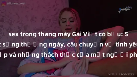 sex trong thang máy Gái Việt có bầu: Sức hút mới từ cuộc sống thường ngày, câu chuyện về tình yêu, sắc đẹp và những thách thức của một người phụ nữ trong thời kỳ mang thai.
