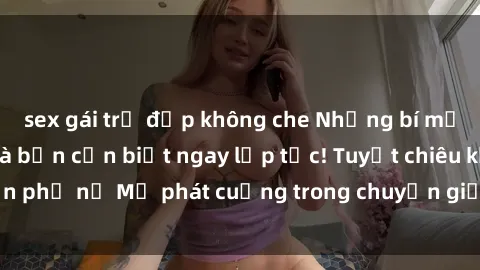 sex gái trẻ đẹp không che Những bí mật về sex gái Mỹ mà bạn cần biết ngay lập tức! Tuyệt chiêu khiến phụ nữ Mỹ phát cuồng trong chuyện giường chiếu! Đừng bỏ lỡ!