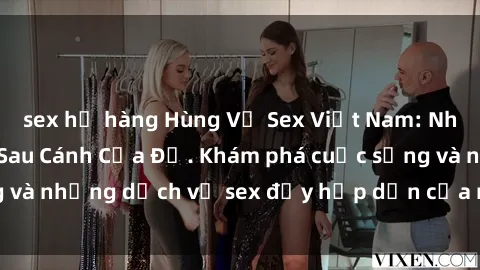 sex họ hàng Hùng Vỹ Sex Việt Nam: Những Bí Mật Đằng Sau Cánh Cửa Đỏ. Khám phá cuộc sống và những dịch vụ sex đầy hấp dẫn của người Việt Nam.