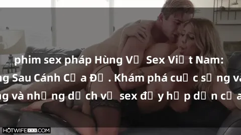 phim sex pháp Hùng Vỹ Sex Việt Nam: Những Bí Mật Đằng Sau Cánh Cửa Đỏ. Khám phá cuộc sống và những dịch vụ sex đầy hấp dẫn của người Việt Nam.