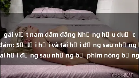 gái việt nam dâm đãng Những hậu duệ của clip sex đình đám: Sự lợi hại và tai hại đằng sau những bộ phim nóng bỏng