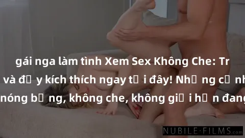 gái nga làm tình Xem Sex Không Che: Trải nghiệm mới lạ và đầy kích thích ngay tại đây! Những cảnh quay nóng bỏng, không che, không giới hạn đang chờ đón bạn. Đừng bỏ lỡ!