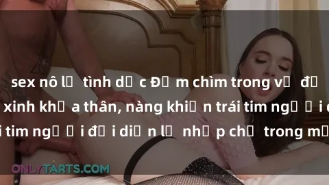 sex nô lệ tình dục Đắm chìm trong vẻ đẹp tự nhiên của gái xinh khỏa thân, nàng khiến trái tim người đối diện lỡ nhịp chỉ trong một cái nhìn.