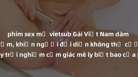 phim sex mỹ vietsub Gái Việt Nam dâm đãng làm tình say đắm, khiến người đối diện không thể cưỡng lại được. Hãy trải nghiệm cảm giác mê ly biết bao của phong cách yêu đương đậm chất dân tộc!