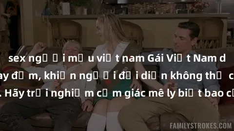 sex người mẫu việt nam Gái Việt Nam dâm đãng làm tình say đắm, khiến người đối diện không thể cưỡng lại được. Hãy trải nghiệm cảm giác mê ly biết bao của phong cách yêu đương đậm chất dân tộc!
