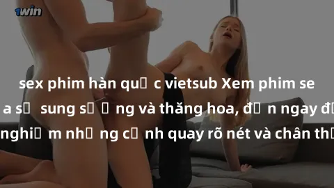 sex phim hàn quốc vietsub Xem phim sex HD: Đỉnh cao của sự sung sướng và thăng hoa, đến ngay để trải nghiệm những cảnh quay rõ nét và chân thực nhất. Hãy cùng khám phá!