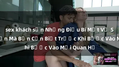 sex khách sạn Những Điều Bí Mật Về Sex Người Lớn Mà Bạn Cần Biết Trước Khi Bước Vào Mối Quan Hệ