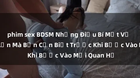 phim sex BDSM Những Điều Bí Mật Về Sex Người Lớn Mà Bạn Cần Biết Trước Khi Bước Vào Mối Quan Hệ