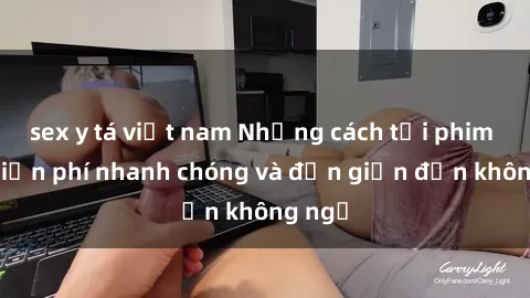 sex y tá việt nam Những cách tải phim sex miễn phí nhanh chóng và đơn giản đến không ngờ