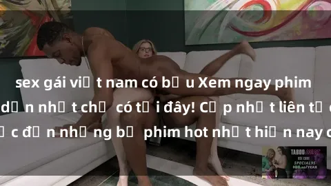 sex gái việt nam có bầu Xem ngay phim sex mới nhất, hấp dẫn nhất chỉ có tại đây! Cập nhật liên tục đến những bộ phim hot nhất hiện nay chỉ trong vài cú click!