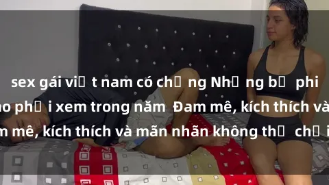 sex gái việt nam có chồng Những bộ phim sex jav đỉnh cao phải xem trong năm  Đam mê, kích thích và mãn nhãn không thể chối từ!
