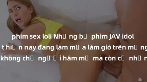 phim sex loli Những bộ phim JAV idol không che hot nhất hiện nay đang làm mưa làm gió trên mạng, hấp dẫn không chỉ người hâm mộ mà còn cả những ai mới tìm hiểu về thể loại này!