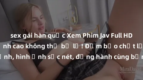 sex gái hàn quốc Xem Phim Jav Full HD: Những bộ phim đỉnh cao không thể bỏ lỡ! Đảm bảo chất lượng ổn định, hình ảnh sắc nét, đồng hành cùng bạn trong những giây phút thư giãn!
