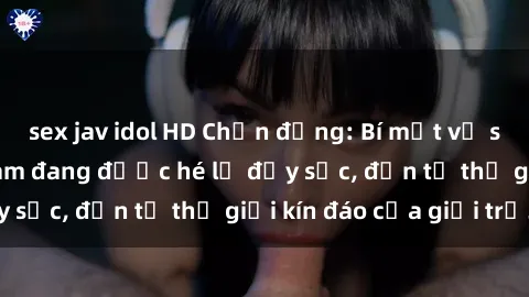 sex jav idol HD Chấn động: Bí mật về sex nữ sinh Việt Nam đang được hé lộ đầy sốc, đến từ thế giới kín đáo của giới trẻ.