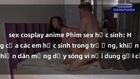 sex cosplay anime Phim sex học sinh: Hành động nóng bỏng của các em học sinh trong trường, khiến dân mạng dậy sóng vì nội dung gợi cảm và kích thích.