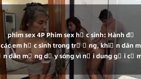 phim sex 4P Phim sex học sinh: Hành động nóng bỏng của các em học sinh trong trường, khiến dân mạng dậy sóng vì nội dung gợi cảm và kích thích.