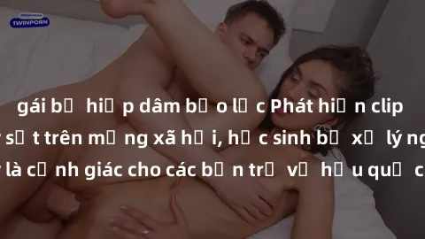 gái bị hiếp dâm bạo lực Phát hiện clip nóng sinh viên gây sốt trên mạng xã hội, học sinh bị xử lý nghiêm ngặt. Đây là cảnh giác cho các bạn trẻ về hậu quả của việc chia sẻ thông tin trái phép trên int