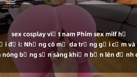 sex cosplay việt nam Phim sex milf hấp dẫn nhất mọi thời đại: Những cô mẹ da trắng gợi cảm và nóng bỏng sẵn sàng khiến bạn lên đỉnh chỉ trong chớp mắt!