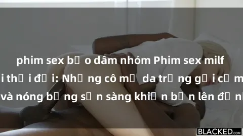 phim sex bạo dâm nhóm Phim sex milf hấp dẫn nhất mọi thời đại: Những cô mẹ da trắng gợi cảm và nóng bỏng sẵn sàng khiến bạn lên đỉnh chỉ trong chớp mắt!