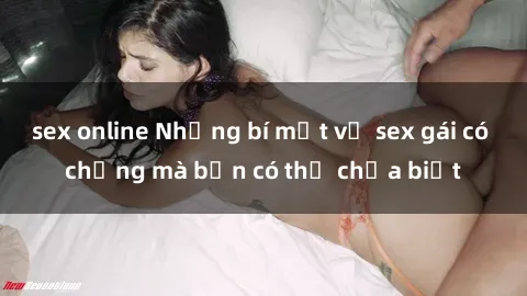 sex online Những bí mật về sex gái có chồng mà bạn có thể chưa biết