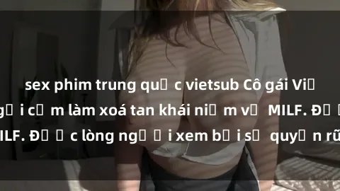 sex phim trung quốc vietsub Cô gái Việt Nam xinh đẹp và gợi cảm làm xoá tan khái niệm về MILF. Được lòng người xem bởi sự quyến rũ và dễ thương.