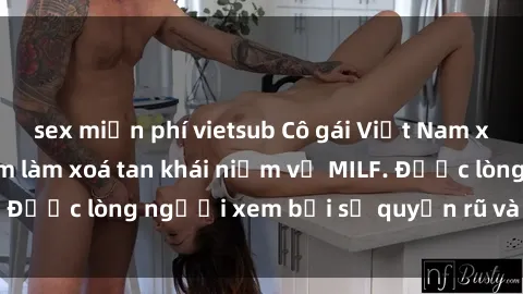 sex miễn phí vietsub Cô gái Việt Nam xinh đẹp và gợi cảm làm xoá tan khái niệm về MILF. Được lòng người xem bởi sự quyến rũ và dễ thương.