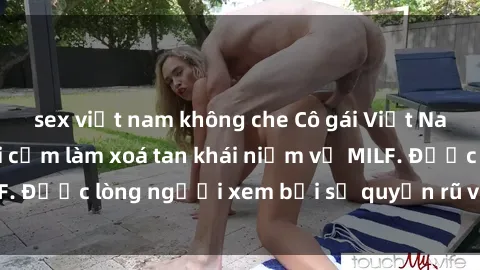 sex việt nam không che Cô gái Việt Nam xinh đẹp và gợi cảm làm xoá tan khái niệm về MILF. Được lòng người xem bởi sự quyến rũ và dễ thương.
