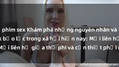 phim sex Khám phá những nguyên nhân và hậu quả của sex bạo lực trong xã hội hiện nay: Mối liên hệ giữa thị phi và cần thiết phải ngăn chặn.