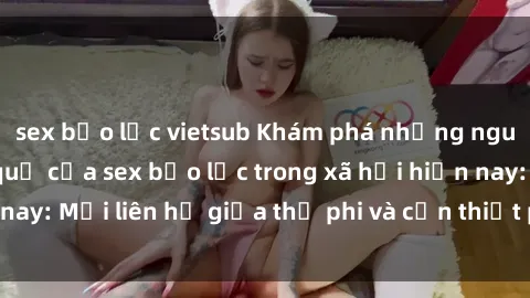 sex bạo lực vietsub Khám phá những nguyên nhân và hậu quả của sex bạo lực trong xã hội hiện nay: Mối liên hệ giữa thị phi và cần thiết phải ngăn chặn.