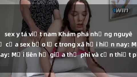 sex y tá việt nam Khám phá những nguyên nhân và hậu quả của sex bạo lực trong xã hội hiện nay: Mối liên hệ giữa thị phi và cần thiết phải ngăn chặn.