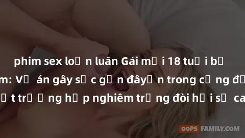 phim sex loạn luân Gái mới 18 tuổi bị trói và bị hiếp dâm: Vụ án gây sốc gần đâyến trong cộng đồng. Đây là một trường hợp nghiêm trọng đòi hỏi sự can thiệp mạnh mẽ từ phía công lý.