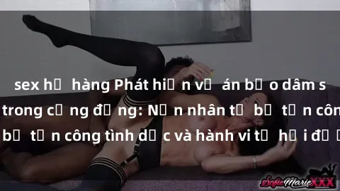 sex họ hàng Phát hiện vụ án bạo dâm sex gây chấn động trong cộng đồng: Nạn nhân tố bị tấn công tình dục và hành vi tệ hại được tiết lộ