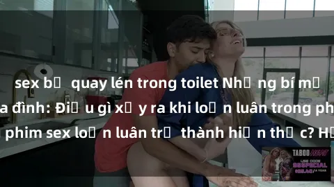 sex bị quay lén trong toilet Những bí mật đen tối trong gia đình: Điều gì xảy ra khi loạn luân trong phim sex loạn luân trở thành hiện thực? Hấp dẫn và gây sốc!