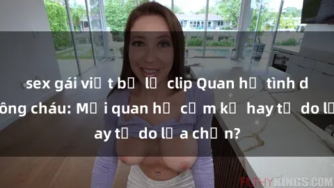 sex gái việt bị lộ clip Quan hệ tình dục giữa ông cháu: Mối quan hệ cấm kỵ hay tự do lựa chọn?