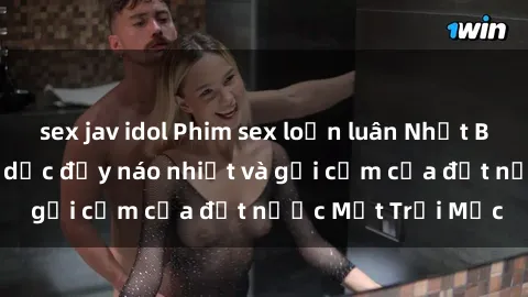 sex jav idol Phim sex loạn luân Nhật Bản: Thế giới tình dục đầy náo nhiệt và gợi cảm của đất nước Mặt Trời Mọc