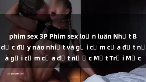 phim sex 3P Phim sex loạn luân Nhật Bản: Thế giới tình dục đầy náo nhiệt và gợi cảm của đất nước Mặt Trời Mọc