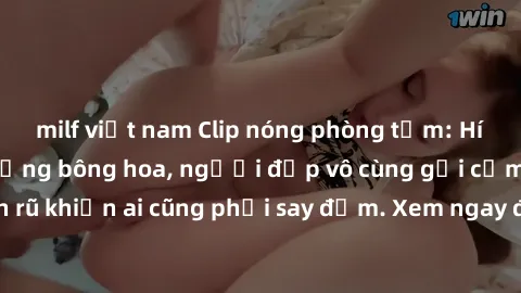 milf việt nam Clip nóng phòng tắm: Hít thở nồng nàn hương bông hoa, người đẹp vô cùng gợi cảm và quyến rũ khiến ai cũng phải say đắm. Xem ngay để trải nghiệm điều đặc biệt!
